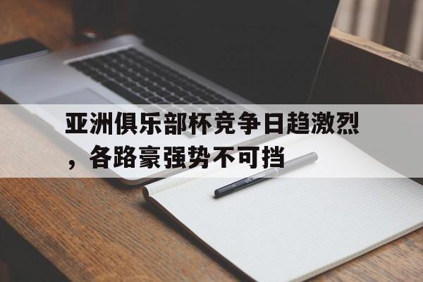 亚洲俱乐部杯竞争日趋激烈，各路豪强势不可挡的简单介绍