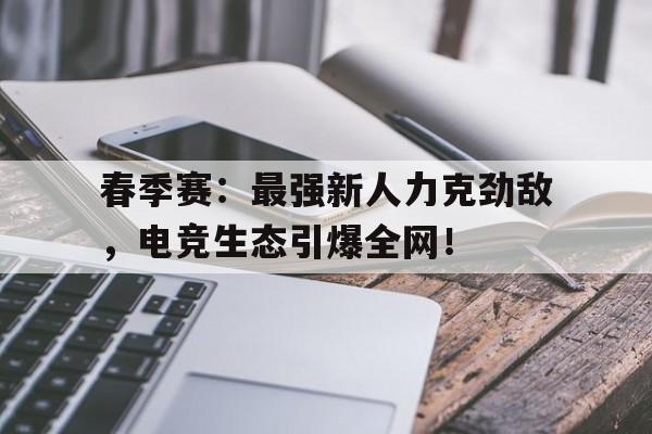 春季赛：最强新人力克劲敌，电竞生态引爆全网！雷竞技官网激发您的电竞激情