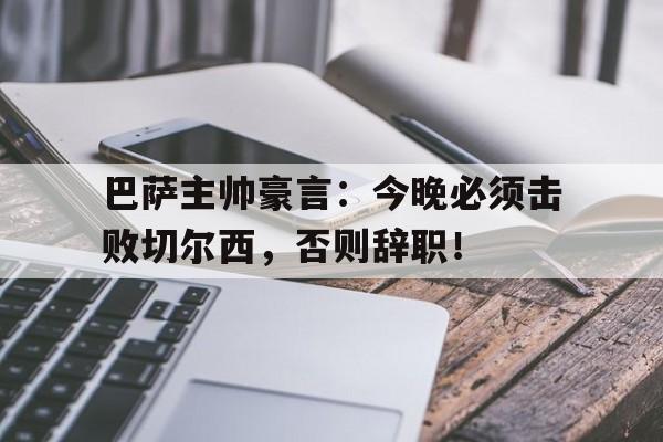 巴萨主帅豪言：今晚必须击败切尔西，否则辞职！巴萨官宣主帅下课 新闻